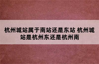 杭州城站属于南站还是东站 杭州城站是杭州东还是杭州南